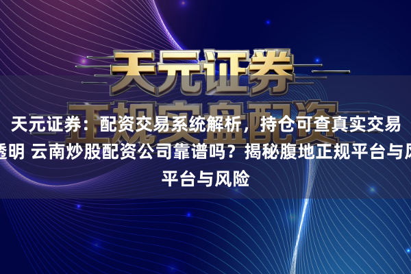 天元证券：配资交易系统解析，持仓可查真实交易更透明 云南炒股配资公司靠谱吗？揭秘腹地正规平台与风险