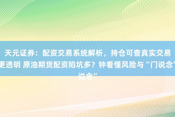 天元证券：配资交易系统解析，持仓可查真实交易更透明 原油期货配资陷坑多？钟看懂风险与“门说念”