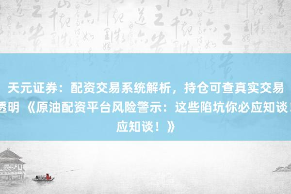天元证券：配资交易系统解析，持仓可查真实交易更透明 《原油配资平台风险警示：这些陷坑你必应知谈！》