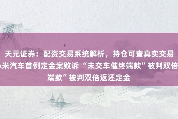 天元证券：配资交易系统解析，持仓可查真实交易更透明 小米汽车首例定金案败诉 “未交车催终端款”被判双倍返还定金