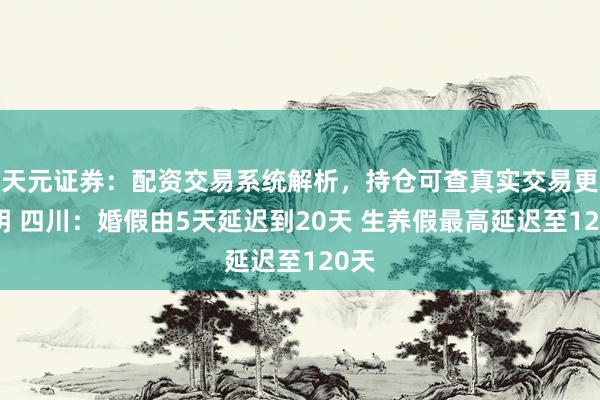 天元证券：配资交易系统解析，持仓可查真实交易更透明 四川：婚假由5天延迟到20天 生养假最高延迟至120天