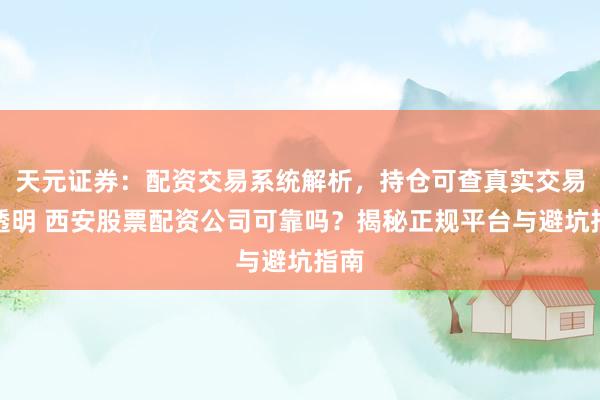 天元证券：配资交易系统解析，持仓可查真实交易更透明 西安股票配资公司可靠吗？揭秘正规平台与避坑指南