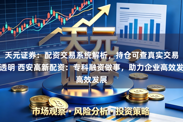 天元证券：配资交易系统解析，持仓可查真实交易更透明 西安高新配资：专科融资做事，助力企业高效发展