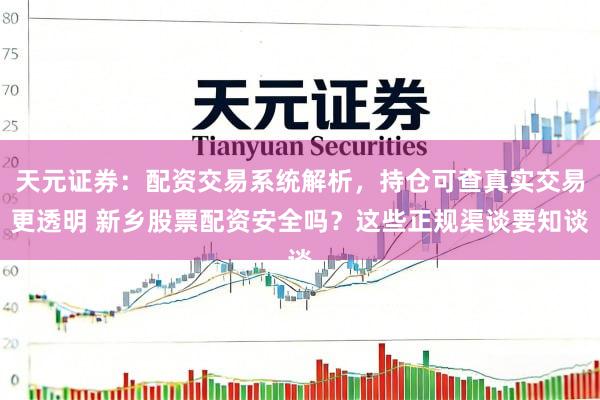 天元证券：配资交易系统解析，持仓可查真实交易更透明 新乡股票配资安全吗？这些正规渠谈要知谈