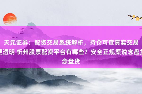 天元证券：配资交易系统解析，持仓可查真实交易更透明 忻州股票配资平台有哪些？安全正规渠说念盘货