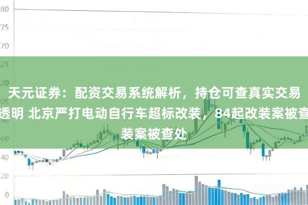 天元证券：配资交易系统解析，持仓可查真实交易更透明 北京严打电动自行车超标改装，84起改装案被查处