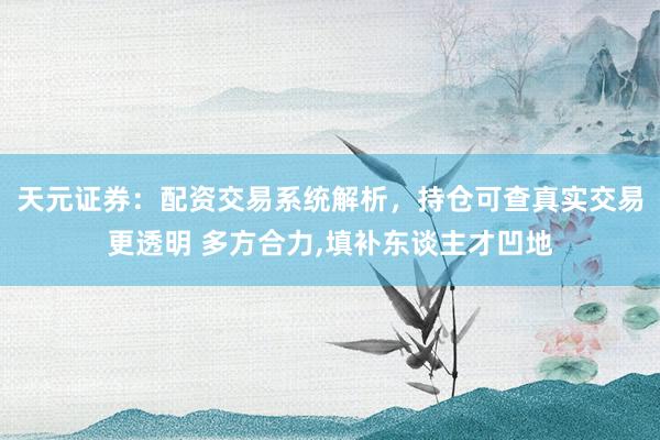天元证券：配资交易系统解析，持仓可查真实交易更透明 多方合力,填补东谈主才凹地