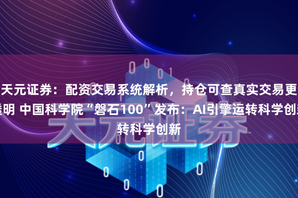 天元证券：配资交易系统解析，持仓可查真实交易更透明 中国科学院“磐石100”发布：AI引擎运转科学创新