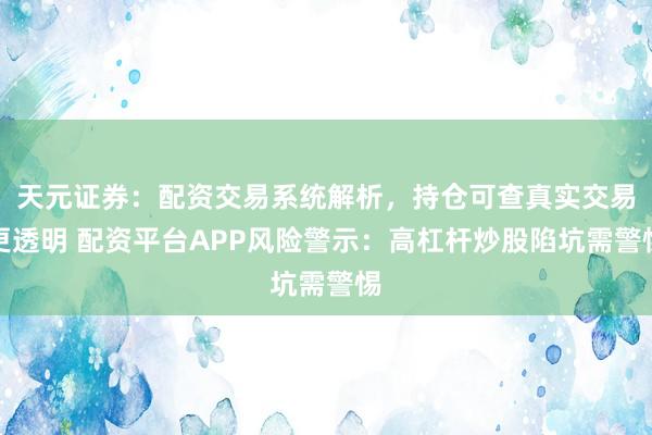 天元证券：配资交易系统解析，持仓可查真实交易更透明 配资平台APP风险警示：高杠杆炒股陷坑需警惕
