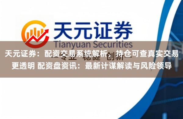 天元证券：配资交易系统解析，持仓可查真实交易更透明 配资盘资讯：最新计谋解读与风险领导