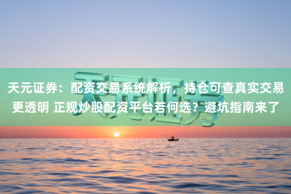 天元证券：配资交易系统解析，持仓可查真实交易更透明 正规炒股配资平台若何选？避坑指南来了