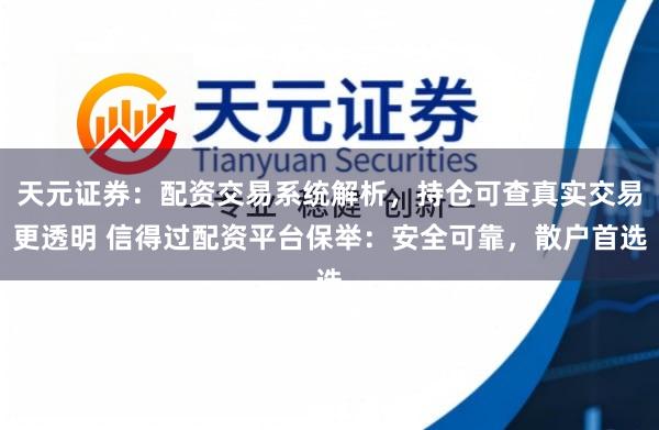 天元证券：配资交易系统解析，持仓可查真实交易更透明 信得过配资平台保举：安全可靠，散户首选
