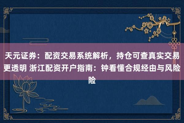 天元证券：配资交易系统解析，持仓可查真实交易更透明 浙江配资开户指南：钟看懂合规经由与风险