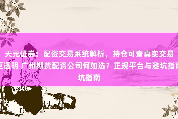 天元证券：配资交易系统解析，持仓可查真实交易更透明 广州期货配资公司何如选？正规平台与避坑指南