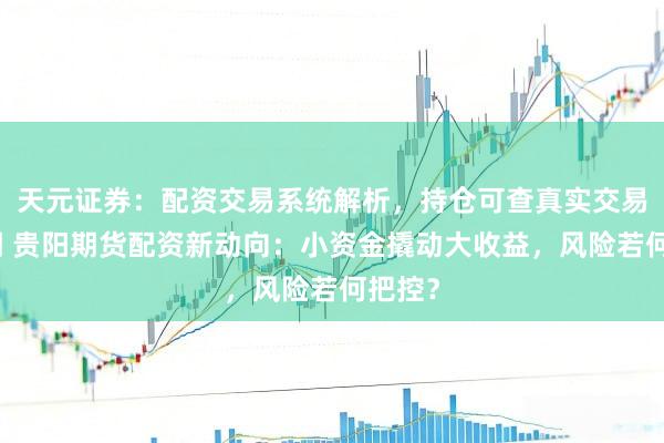 天元证券：配资交易系统解析，持仓可查真实交易更透明 贵阳期货配资新动向：小资金撬动大收益，风险若何把控？