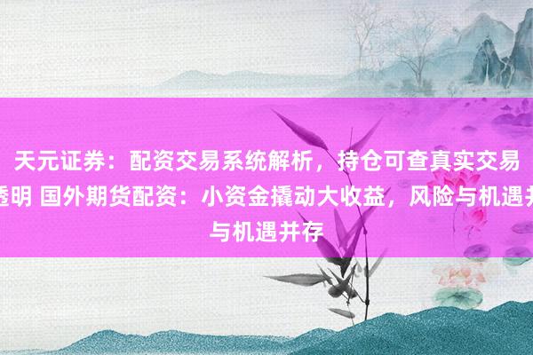 天元证券：配资交易系统解析，持仓可查真实交易更透明 国外期货配资：小资金撬动大收益，风险与机遇并存