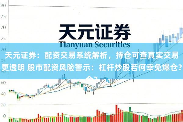 天元证券：配资交易系统解析，持仓可查真实交易更透明 股市配资风险警示：杠杆炒股若何幸免爆仓？