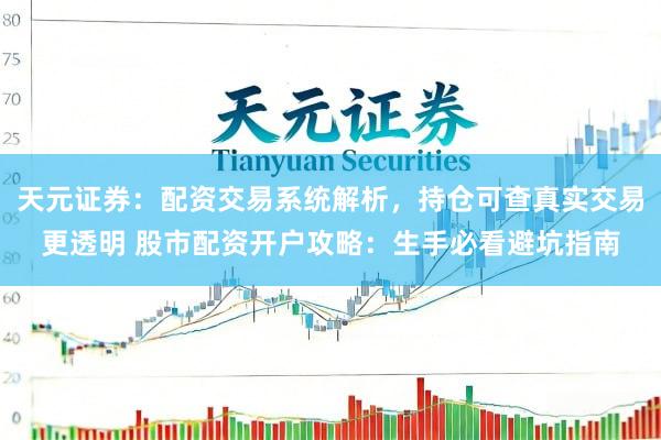 天元证券：配资交易系统解析，持仓可查真实交易更透明 股市配资开户攻略：生手必看避坑指南