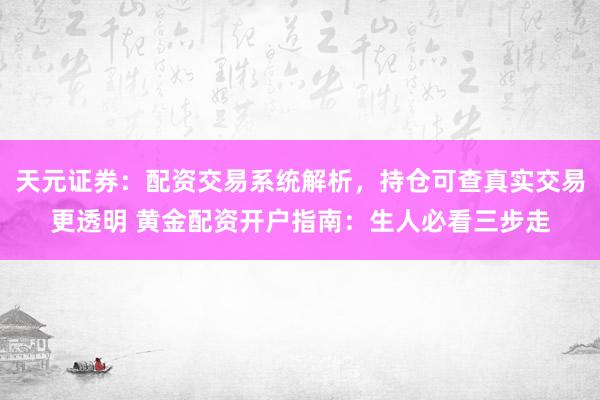 天元证券：配资交易系统解析，持仓可查真实交易更透明 黄金配资开户指南：生人必看三步走