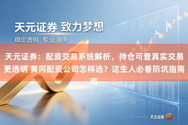 天元证券：配资交易系统解析，持仓可查真实交易更透明 黄冈配资公司怎样选？这生人必看防坑指南