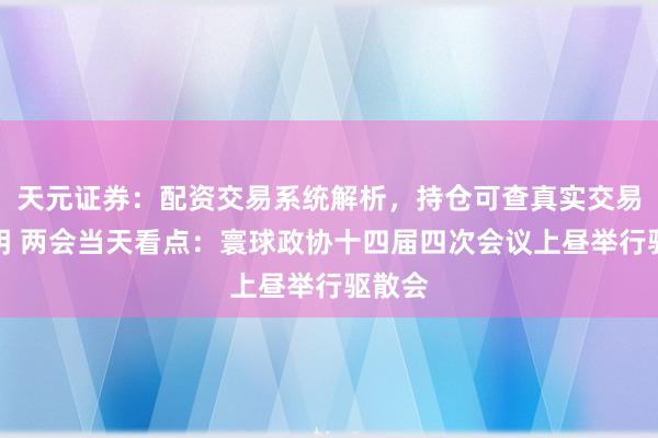 天元证券：配资交易系统解析，持仓可查真实交易更透明 两会当天看点：寰球政协十四届四次会议上昼举行驱散会