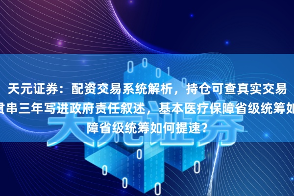 天元证券：配资交易系统解析，持仓可查真实交易更透明 贯串三年写进政府责任叙述，基本医疗保障省级统筹如何提速？