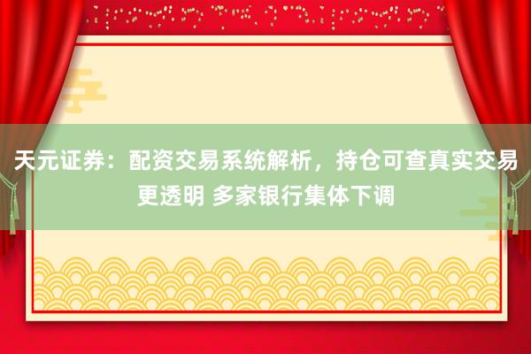 天元证券：配资交易系统解析，持仓可查真实交易更透明 多家银行集体下调