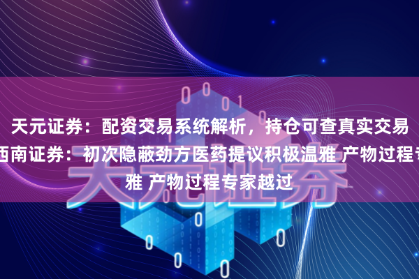 天元证券：配资交易系统解析，持仓可查真实交易更透明 西南证券：初次隐蔽劲方医药提议积极温雅 产物过程专家越过