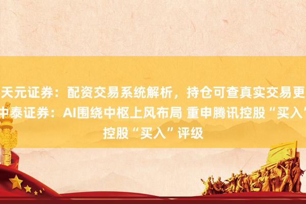 天元证券：配资交易系统解析，持仓可查真实交易更透明 中泰证券：AI围绕中枢上风布局 重申腾讯控股“买入”评级