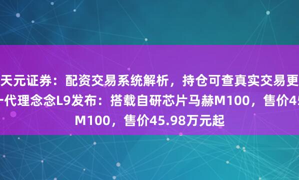 天元证券：配资交易系统解析，持仓可查真实交易更透明 全新一代理念念L9发布：搭载自研芯片马赫M100，售价45.98万元起