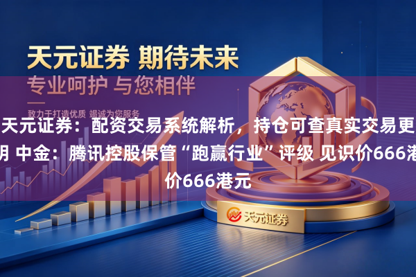 天元证券：配资交易系统解析，持仓可查真实交易更透明 中金：腾讯控股保管“跑赢行业”评级 见识价666港元