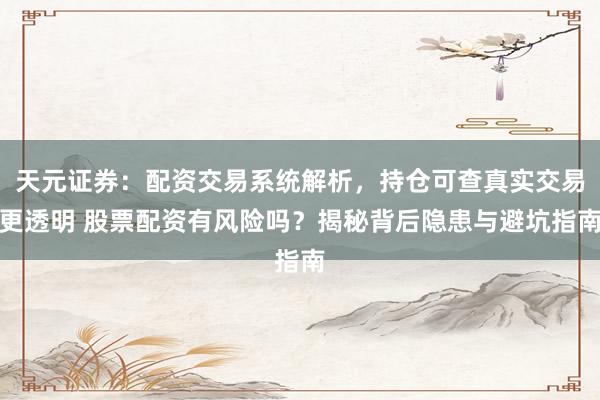 天元证券：配资交易系统解析，持仓可查真实交易更透明 股票配资有风险吗？揭秘背后隐患与避坑指南