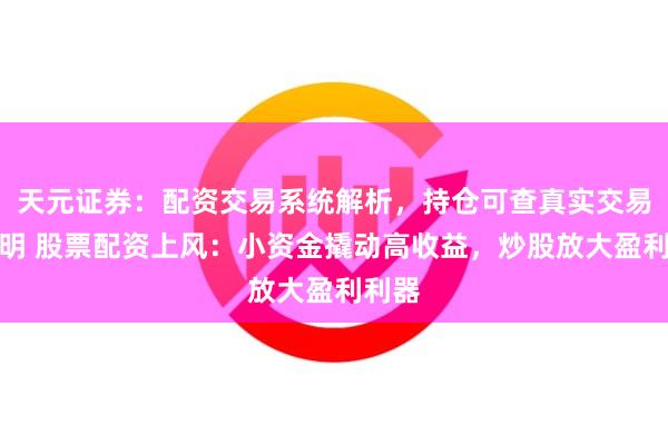 天元证券：配资交易系统解析，持仓可查真实交易更透明 股票配资上风：小资金撬动高收益，炒股放大盈利利器