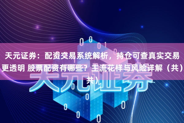 天元证券：配资交易系统解析，持仓可查真实交易更透明 股票配资有哪些？主流花样与风险详解（共）