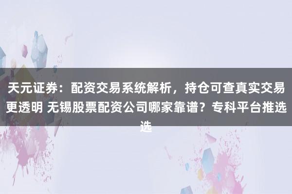 天元证券：配资交易系统解析，持仓可查真实交易更透明 无锡股票配资公司哪家靠谱？专科平台推选