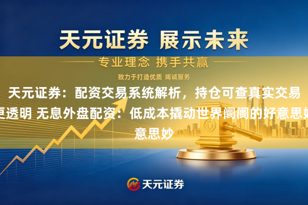 天元证券：配资交易系统解析，持仓可查真实交易更透明 无息外盘配资：低成本撬动世界阛阓的好意思妙