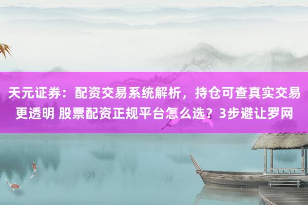天元证券：配资交易系统解析，持仓可查真实交易更透明 股票配资正规平台怎么选？3步避让罗网
