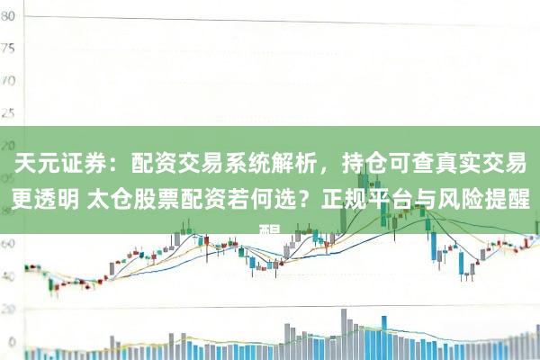 天元证券：配资交易系统解析，持仓可查真实交易更透明 太仓股票配资若何选？正规平台与风险提醒