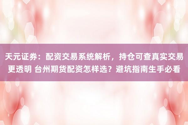 天元证券：配资交易系统解析，持仓可查真实交易更透明 台州期货配资怎样选？避坑指南生手必看