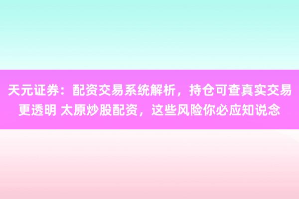 天元证券：配资交易系统解析，持仓可查真实交易更透明 太原炒股配资，这些风险你必应知说念