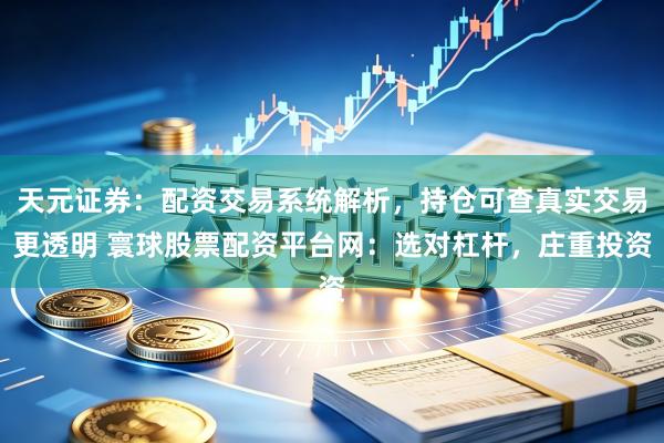 天元证券：配资交易系统解析，持仓可查真实交易更透明 寰球股票配资平台网：选对杠杆，庄重投资