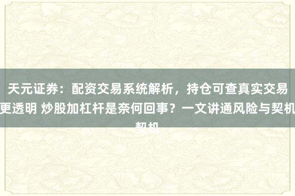 天元证券：配资交易系统解析，持仓可查真实交易更透明 炒股加杠杆是奈何回事？一文讲通风险与契机