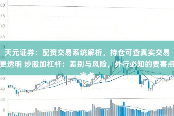 天元证券：配资交易系统解析，持仓可查真实交易更透明 炒股加杠杆：差别与风险，外行必知的要害点