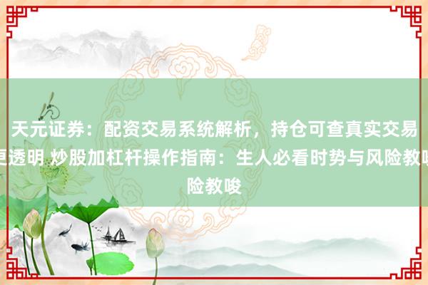 天元证券：配资交易系统解析，持仓可查真实交易更透明 炒股加杠杆操作指南：生人必看时势与风险教唆