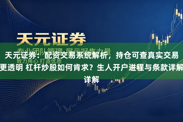 天元证券：配资交易系统解析，持仓可查真实交易更透明 杠杆炒股如何肯求？生人开户进程与条款详解