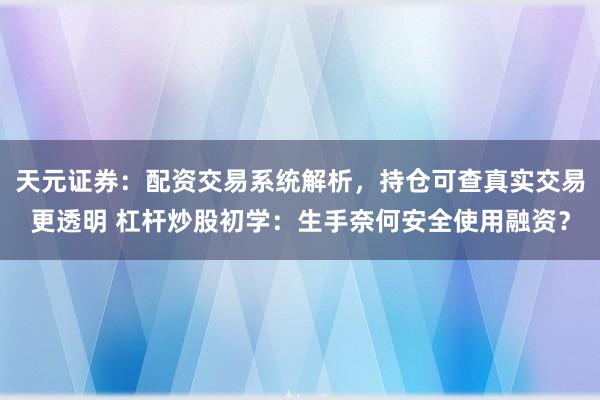 天元证券：配资交易系统解析，持仓可查真实交易更透明 杠杆炒股初学：生手奈何安全使用融资？