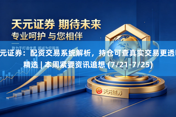 天元证券：配资交易系统解析，持仓可查真实交易更透明 精选 | 本周紧要资讯追想 (7/21-7/25)