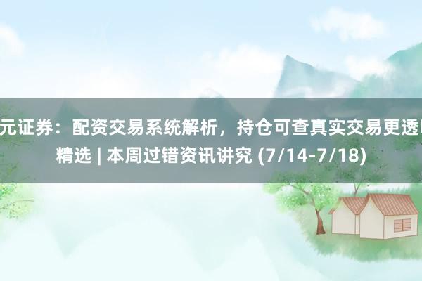 天元证券：配资交易系统解析，持仓可查真实交易更透明 精选 | 本周过错资讯讲究 (7/14-7/18)