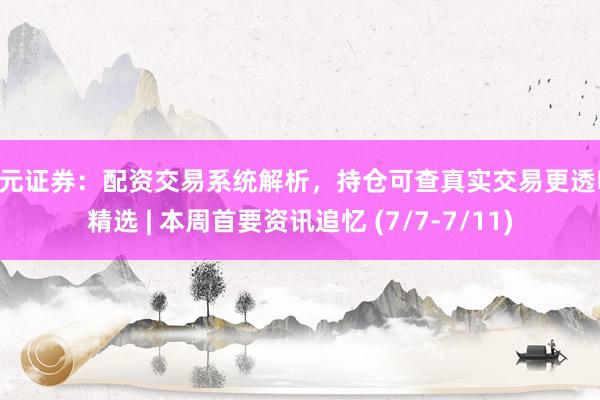 天元证券：配资交易系统解析，持仓可查真实交易更透明 精选 | 本周首要资讯追忆 (7/7-7/11)