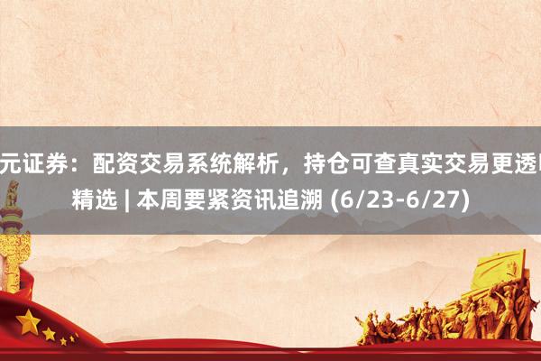 天元证券：配资交易系统解析，持仓可查真实交易更透明 精选 | 本周要紧资讯追溯 (6/23-6/27)